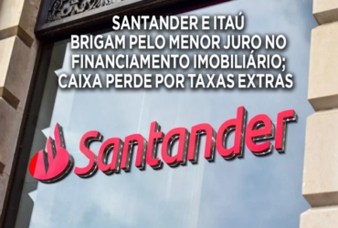 SANTANDER E ITAÚ BRIGAM PELO MENOR JURO NO FINANCIAMENTO IMOBILIÁRIO; CAIXA PERDE POR TAXAS EXTRAS